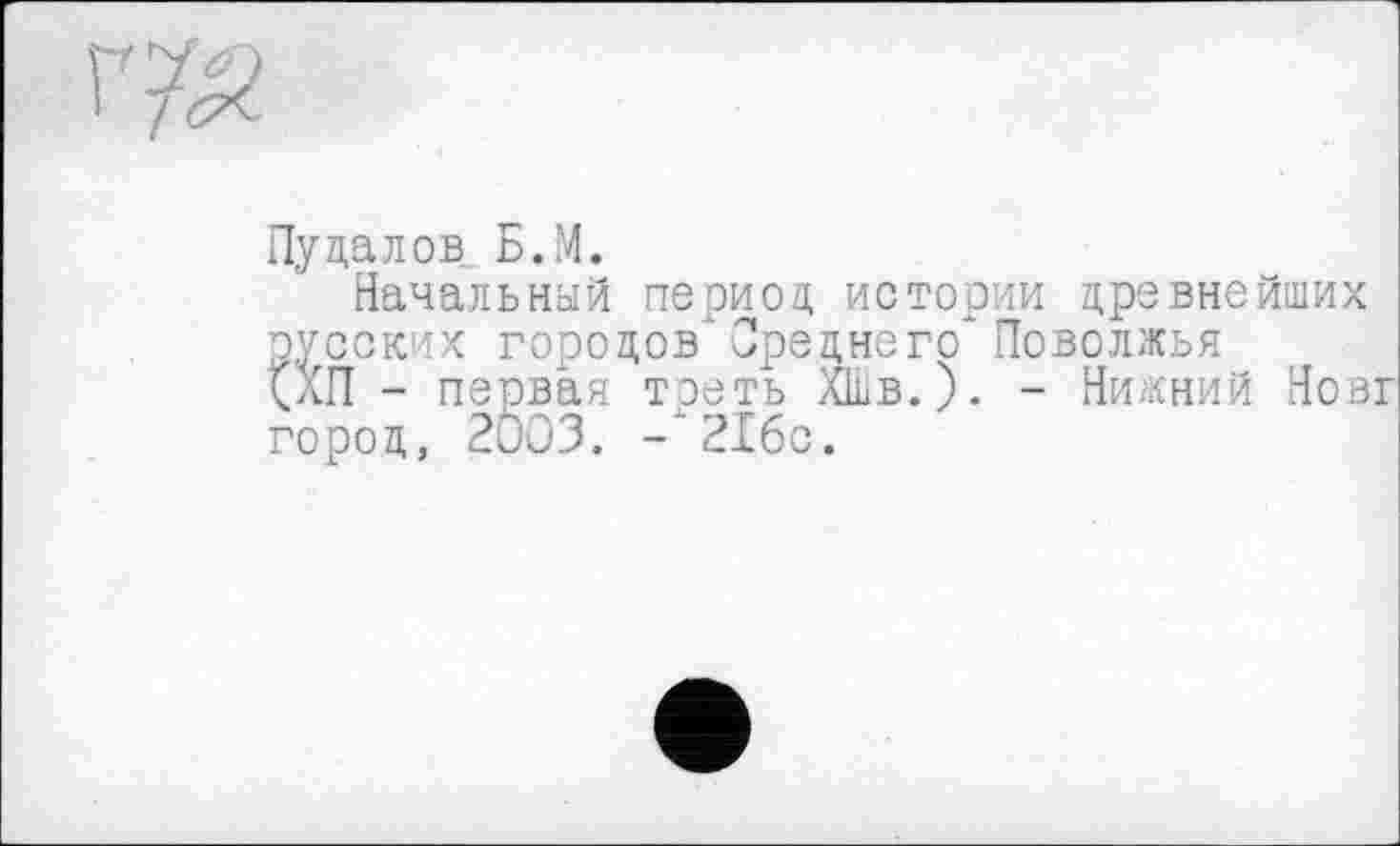 ﻿Пу да л ов Б.М.
Начальный период истории древнейших русских городов" Среднего" Поволжья (ХП - первая треть ХШв.). - Нижний Новг город, 2003. -*21бс.